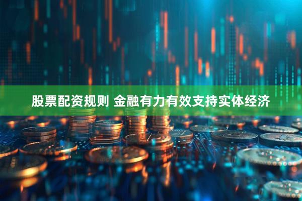 股票配资规则 金融有力有效支持实体经济