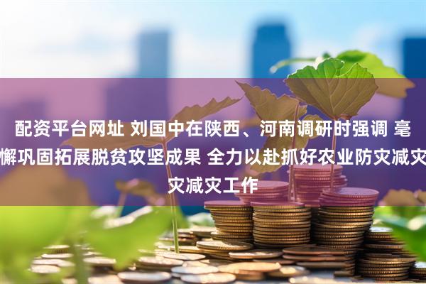 配资平台网址 刘国中在陕西、河南调研时强调 毫不松懈巩固拓展脱贫攻坚成果 全力以赴抓好农业防灾减灾工作