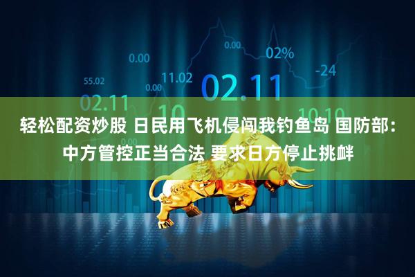 轻松配资炒股 日民用飞机侵闯我钓鱼岛 国防部：中方管控正当合法 要求日方停止挑衅