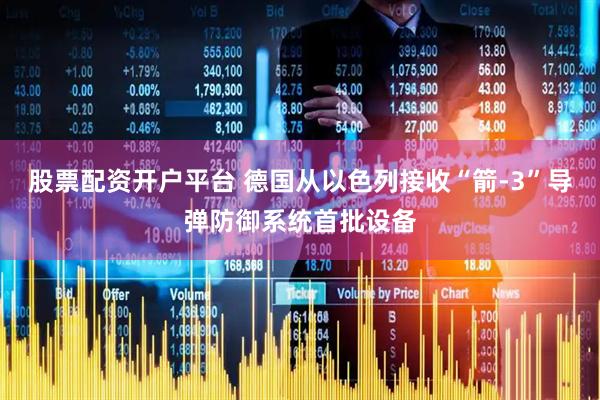 股票配资开户平台 德国从以色列接收“箭-3”导弹防御系统首批设备