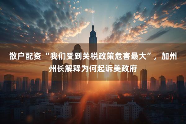 散户配资 “我们受到关税政策危害最大”，加州州长解释为何起诉美政府