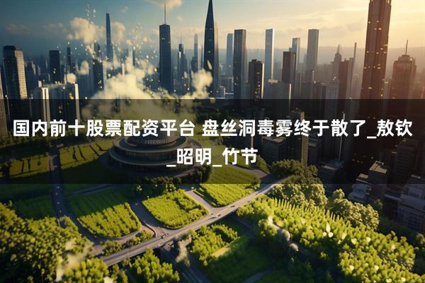 国内前十股票配资平台 盘丝洞毒雾终于散了_敖钦_昭明_竹节