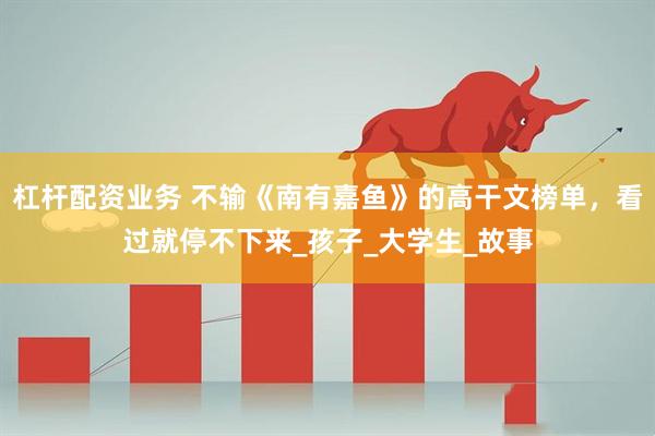 杠杆配资业务 不输《南有嘉鱼》的高干文榜单，看过就停不下来_孩子_大学生_故事
