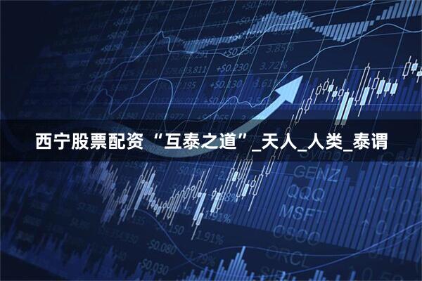 西宁股票配资 “互泰之道”_天人_人类_泰谓