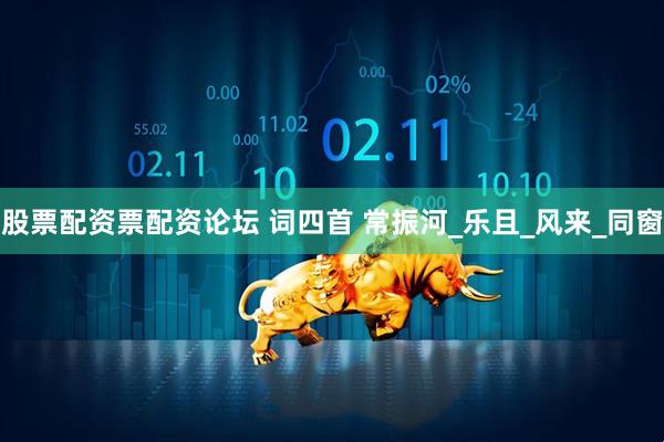 股票配资票配资论坛 词四首 常振河_乐且_风来_同窗