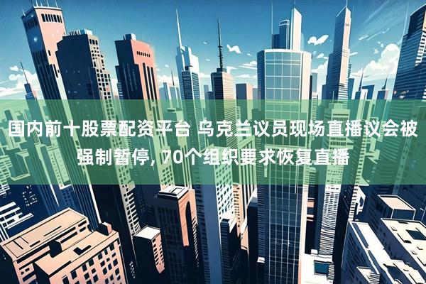 国内前十股票配资平台 乌克兰议员现场直播议会被强制暂停, 70个组织要求恢复直播