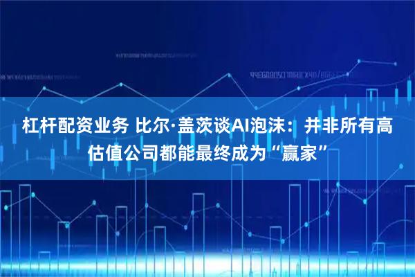 杠杆配资业务 比尔·盖茨谈AI泡沫：并非所有高估值公司都能最终成为“赢家”