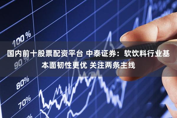 国内前十股票配资平台 中泰证券：软饮料行业基本面韧性更优 关注两条主线