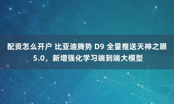 配资怎么开户 比亚迪腾势 D9 全量推送天神之眼 5.0，新增强化学习端到端大模型