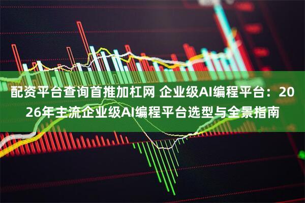 配资平台查询首推加杠网 企业级AI编程平台：2026年主流企业级AI编程平台选型与全景指南