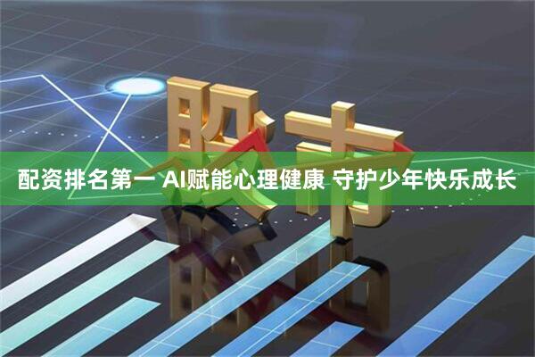 配资排名第一 AI赋能心理健康 守护少年快乐成长