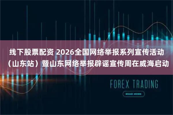 线下股票配资 2026全国网络举报系列宣传活动（山东站）暨山东网络举报辟谣宣传周在威海启动
