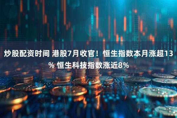 炒股配资时间 港股7月收官！恒生指数本月涨超13% 恒生科技指数涨近8%