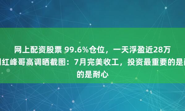 网上配资股票 99.6%仓位，一天浮盈近28万！网红峰哥高调晒截图：7月完美收工，投资最重要的是耐心